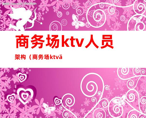 商务场ktv人员架构(商务场ktv人员架构)