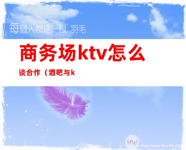 商务场ktv怎么谈合作(酒吧与ktv合作模式)