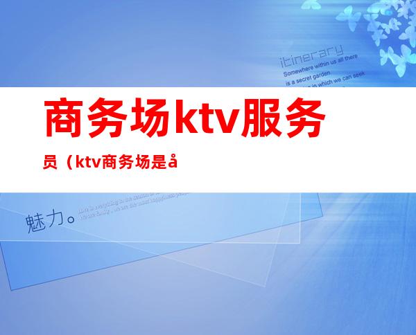 商务场ktv服务员(ktv商务场是干什么的)