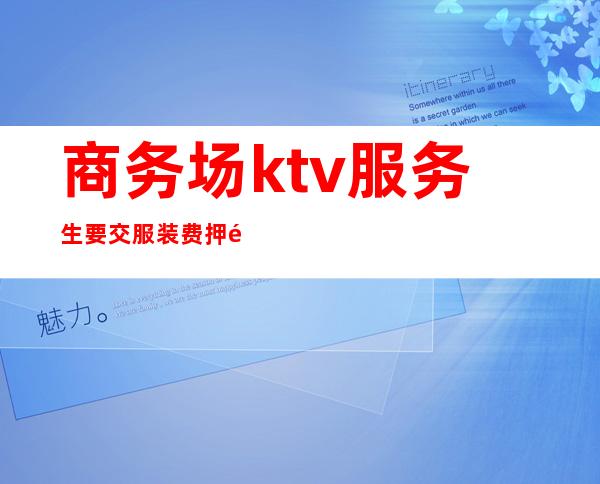 商务场ktv服务生要交服装费押金吗(ktv工作服要押金吗)