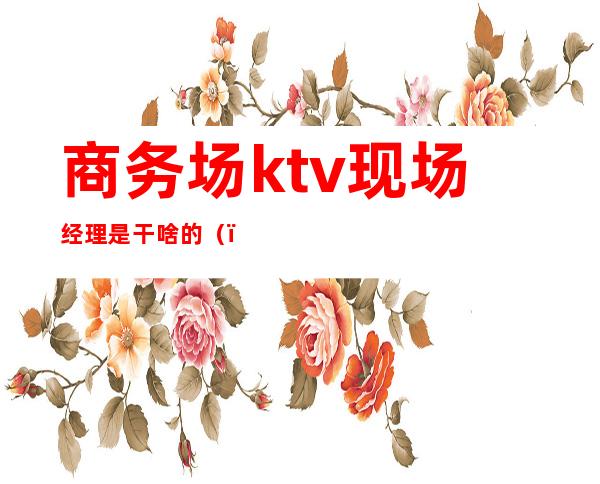 商务场ktv现场经理是干啥的()