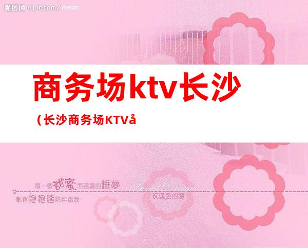 商务场ktv长沙(长沙商务场KTV形式)