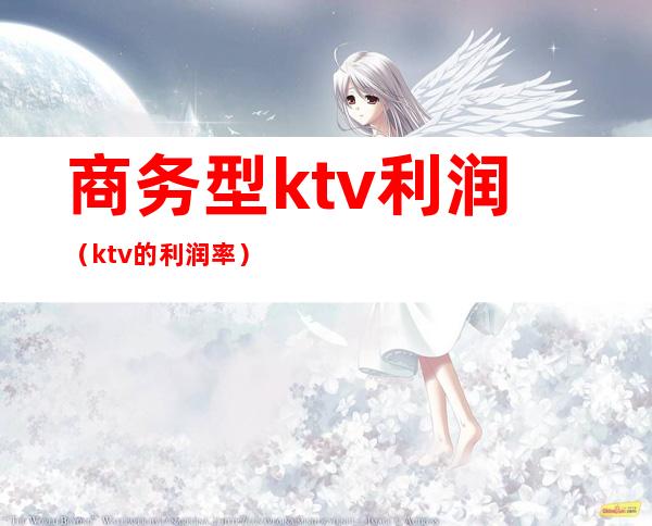 商务型ktv利润(ktv的利润率)