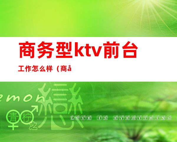 商务型ktv前台工作怎么样(商务场ktv工作怎么样?)