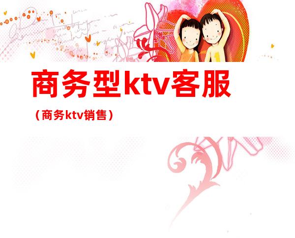 商务型ktv客服(商务ktv销售)