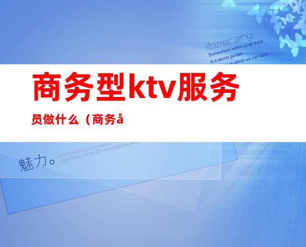 商务型ktv服务员做什么(商务型ktv服务员做什么的)