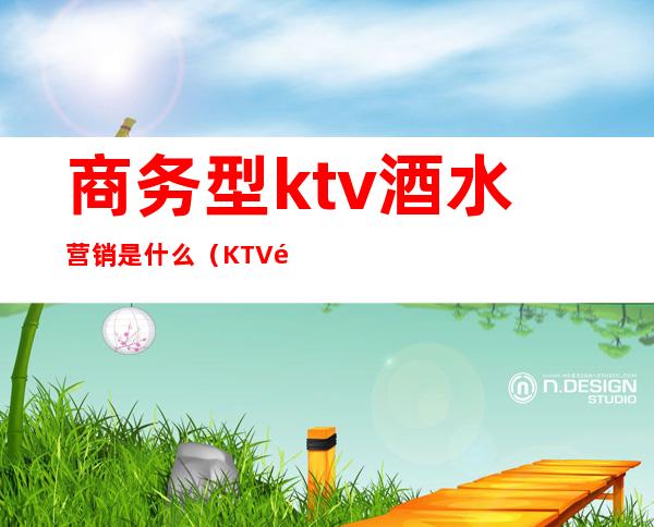 商务型ktv酒水营销是什么(KTV酒水促销)