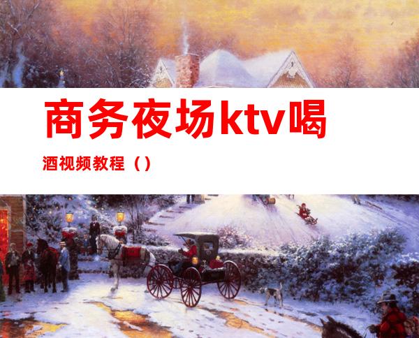 商务夜场ktv喝酒视频教程()