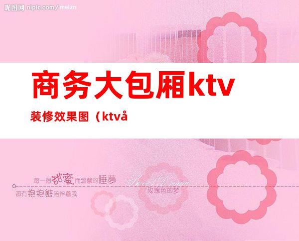 商务大包厢ktv装修效果图(ktv包厢装修风格效果图)