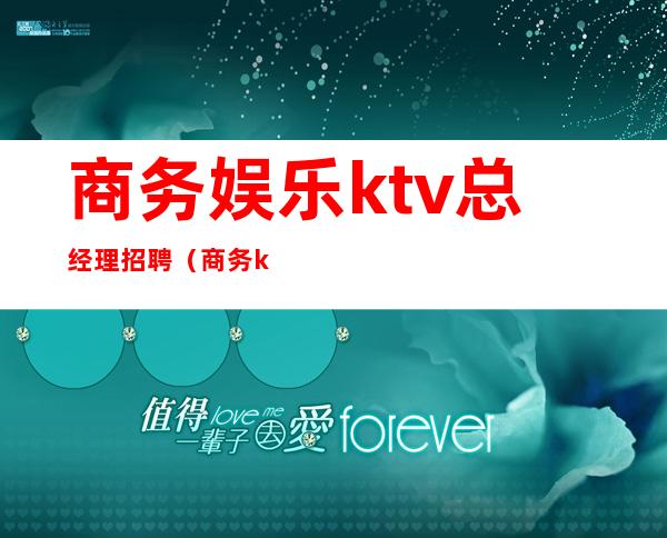 商务娱乐ktv总经理招聘（商务ktv公司简介）