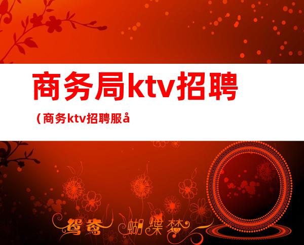 商务局ktv招聘（商务ktv招聘服务员）