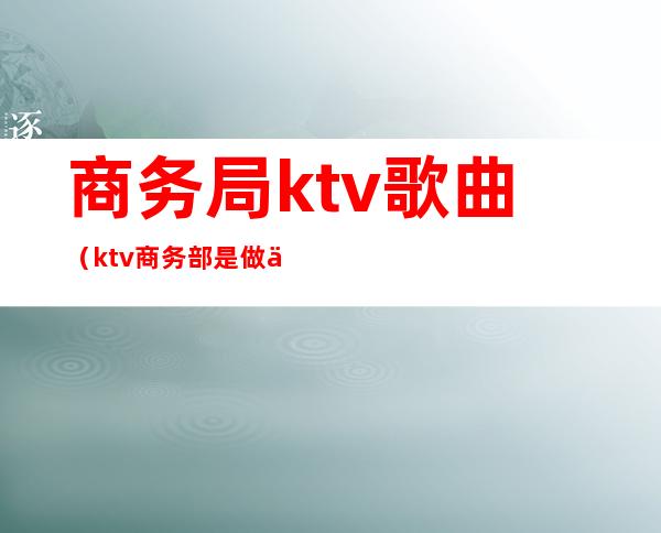 商务局ktv歌曲(ktv商务部是做什么的)