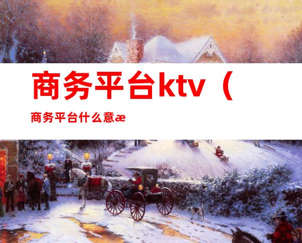 商务平台ktv(商务平台什么意思)