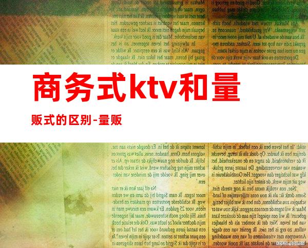 商务式ktv和量贩式的区别-量贩ktv和商务ktv有什么区别