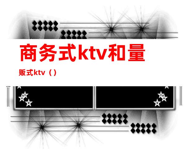 商务式ktv和量贩式ktv()