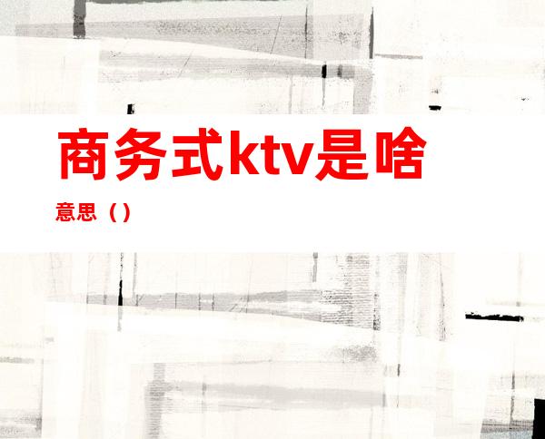 商务式ktv是啥意思()