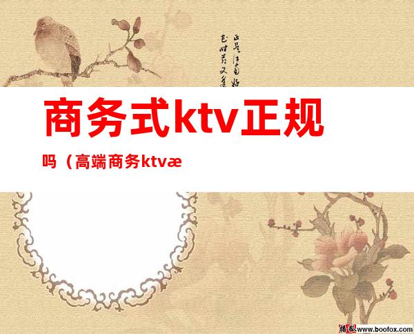 商务式ktv正规吗(高端商务ktv是做什么的?)