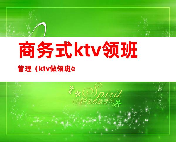 商务式ktv领班管理(ktv做领班要求)