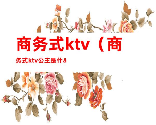 商务式ktv(商务式ktv公主是什么意思)