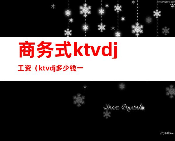 商务式ktvdj工资(ktvdj多少钱一个月)
