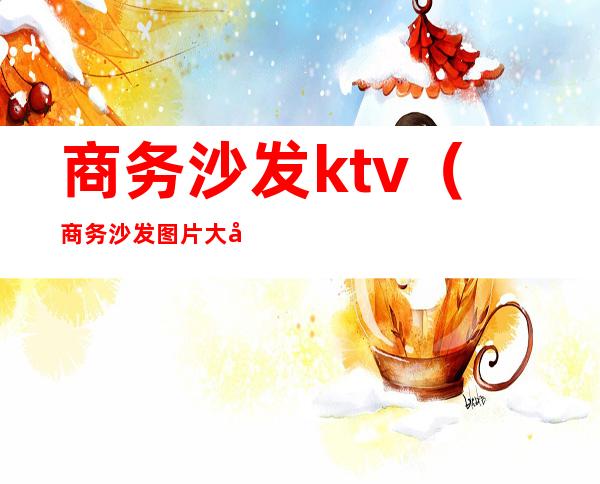 商务沙发ktv(商务沙发图片大全)