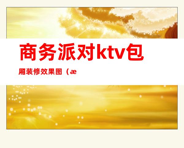 商务派对ktv包厢装修效果图(浪漫ktv包厢布置)