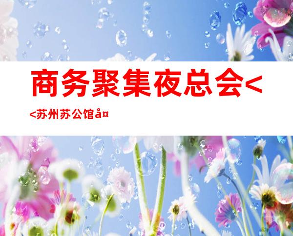 商务聚集夜总会<<苏州苏公馆夜总会>>* – 苏州张家港商务KTV