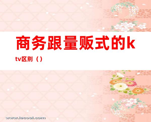 商务跟量贩式的ktv区别()