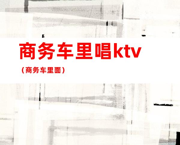 商务车里唱ktv(商务车里面)