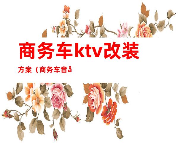 商务车ktv改装方案（商务车音响改装）