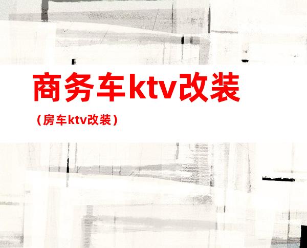 商务车ktv改装(房车ktv改装)