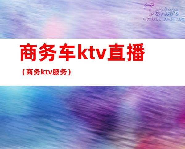 商务车ktv直播(商务ktv服务)