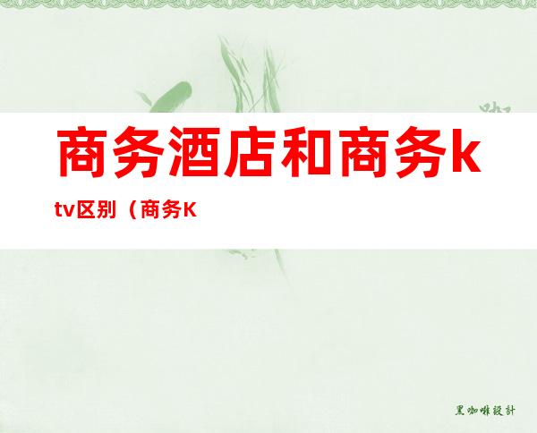 商务酒店和商务ktv区别(商务KTV和普通KTV有什么区别)