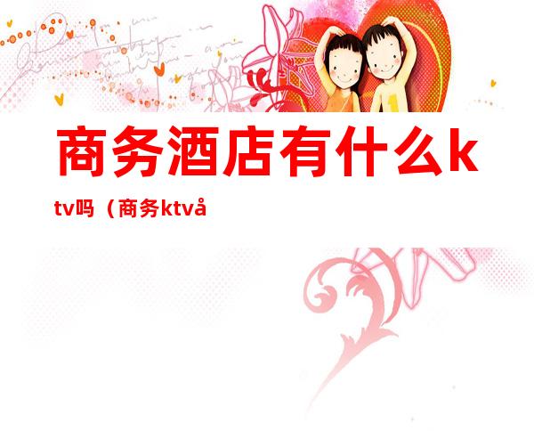 商务酒店有什么ktv吗(商务ktv多少钱)