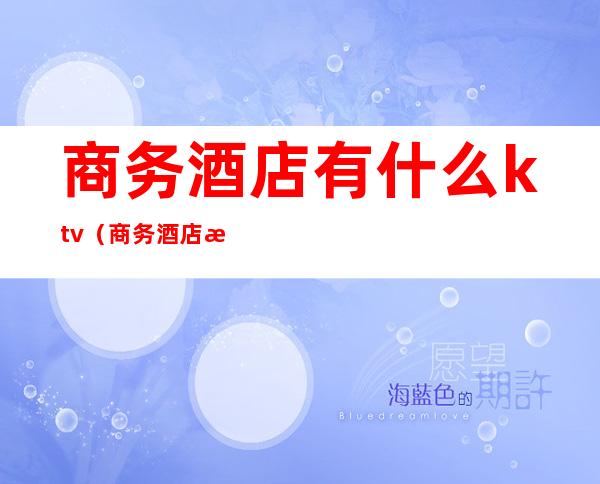 商务酒店有什么ktv(商务酒店有什么职位)