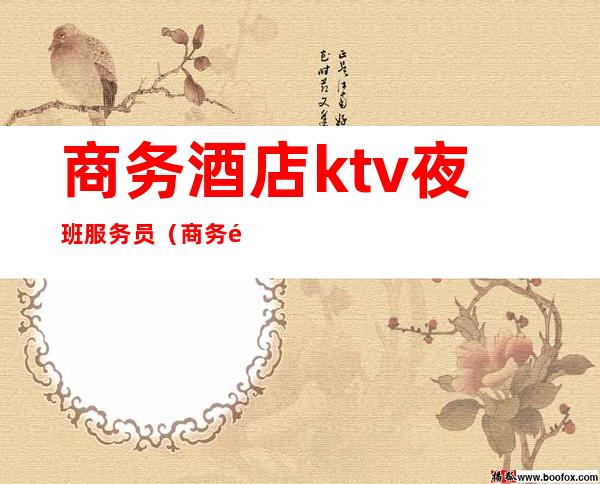 商务酒店ktv夜班服务员(商务酒店ktv夜班服务员工资)
