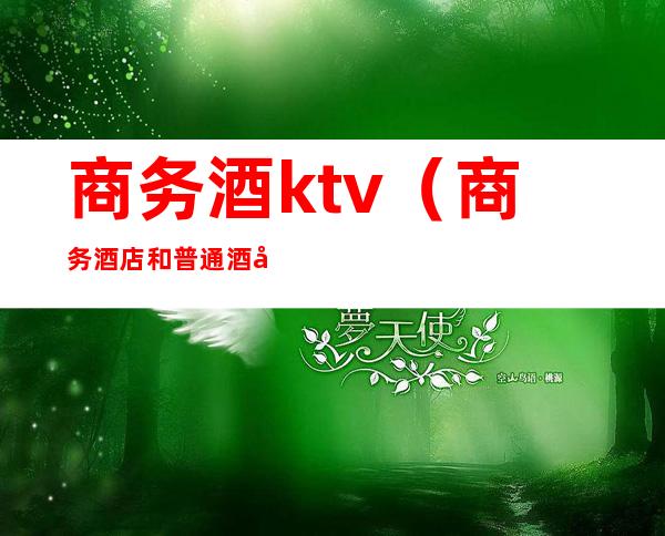 商务酒ktv(商务酒店和普通酒店有什么区别)