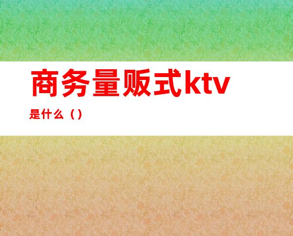 商务量贩式ktv是什么()