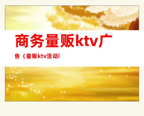 商务量贩ktv广告(量贩ktv活动)