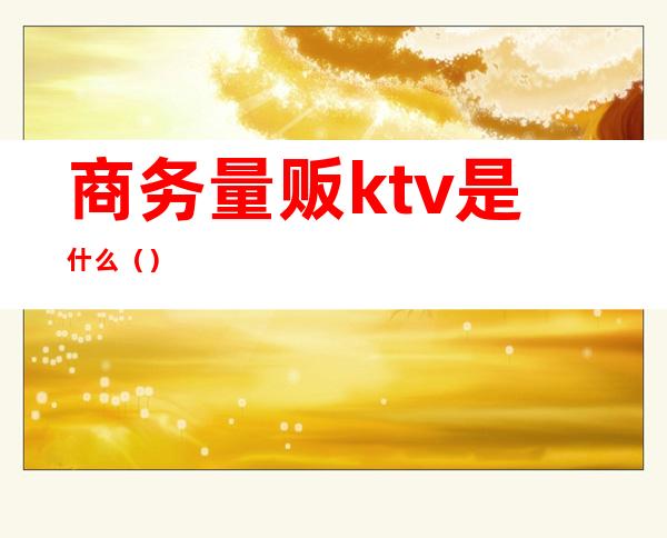 商务量贩ktv是什么()