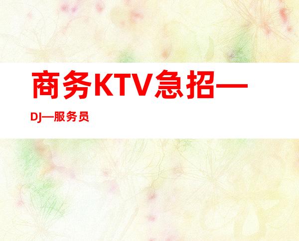 商务KTV急招—DJ—服务员