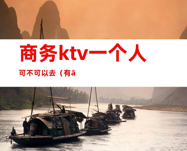 商务ktv一个人可不可以去（有一个人商务KTV玩的吗）