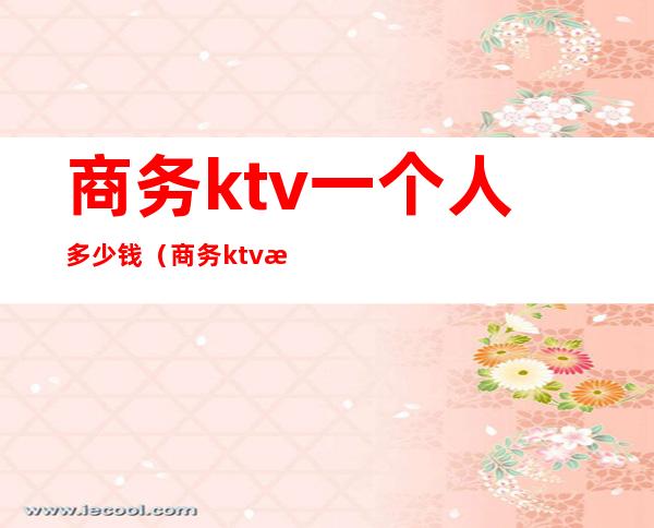 商务ktv一个人多少钱(商务ktv服务员一个房间多少钱)