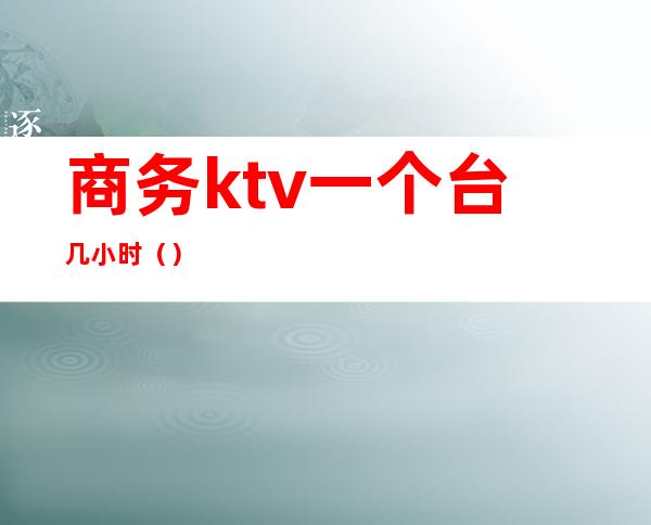 商务ktv一个台几小时()