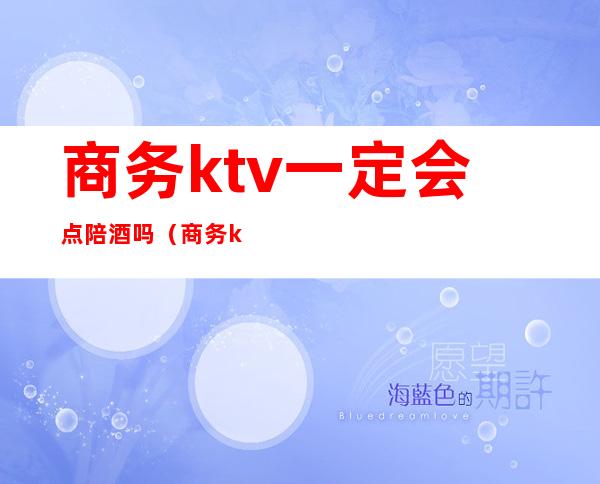 商务ktv一定会点陪酒吗（商务ktv陪酒都会出台吗）