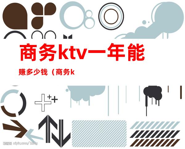 商务ktv一年能赚多少钱(商务ktv一年能赚多少钱)
