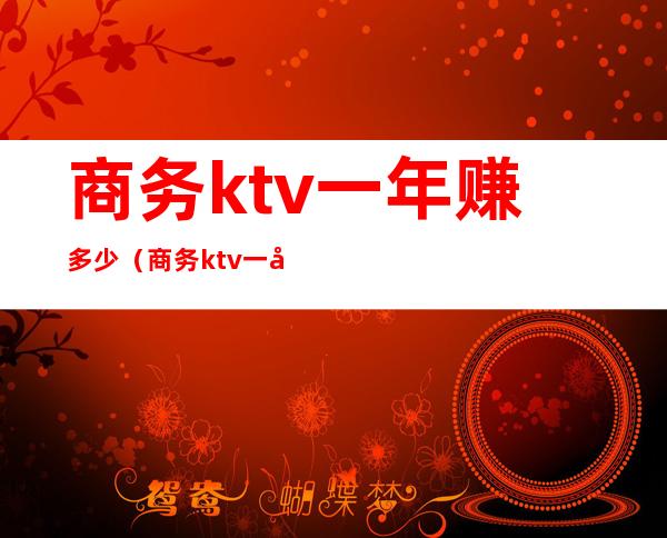 商务ktv一年赚多少（商务ktv一年赚多少）