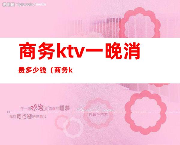 商务ktv一晚消费多少钱(商务ktv一晚消费多少钱正常)