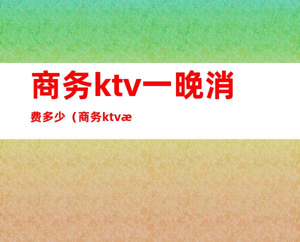 商务ktv一晚消费多少(商务ktv最低消费多少)