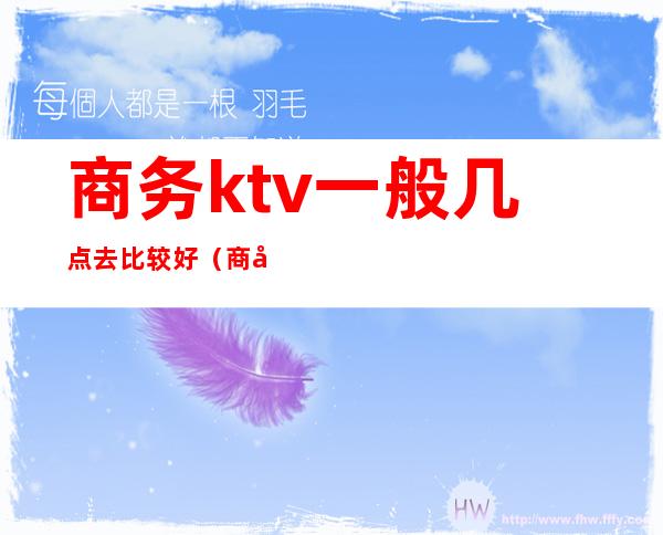 商务ktv一般几点去比较好(商务ktv在哪)